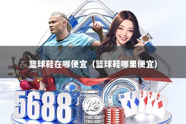 篮球鞋在哪便宜(篮球鞋哪里便宜)