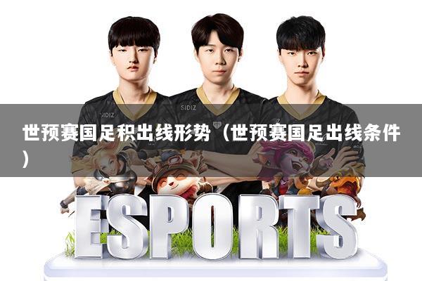 世预赛国足积出线形势(世预赛国足出线条件)