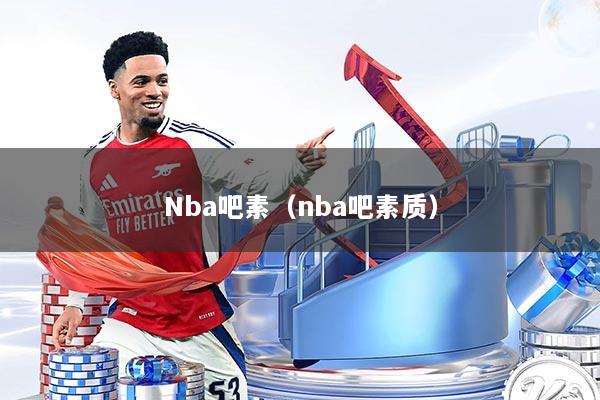 Nba吧素(nba吧素质)