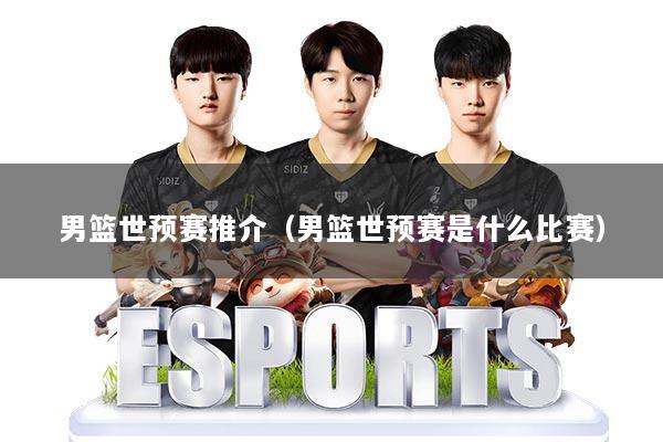 男篮世预赛推介(男篮世预赛是什么比赛)