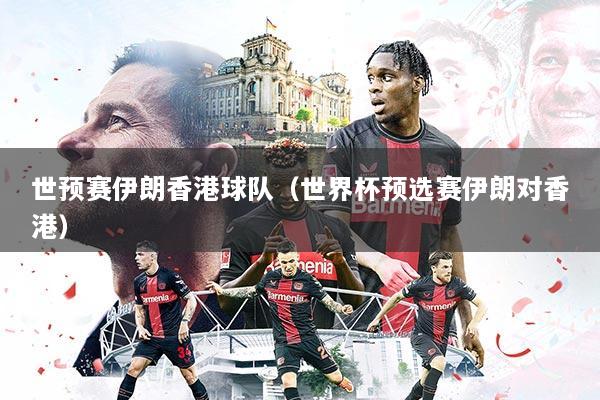 世预赛伊朗香港球队（世界杯预选赛伊朗对香港）