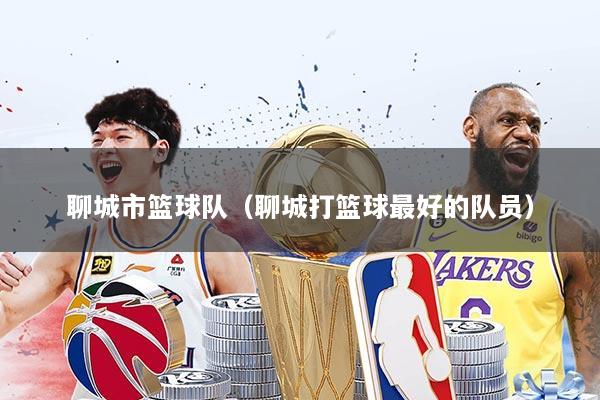 聊城市篮球队（聊城打篮球最好的队员）