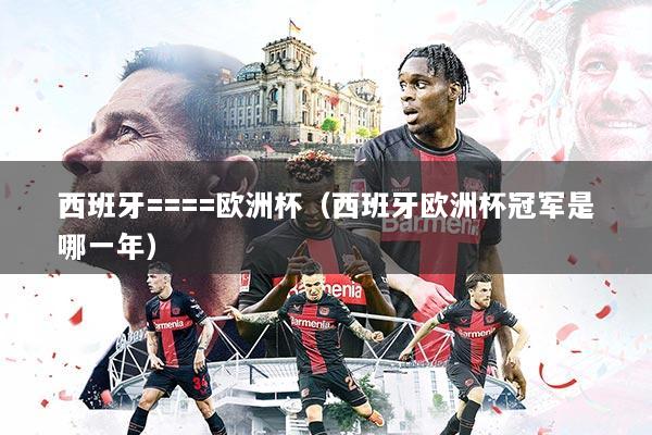 西班牙====欧洲杯（西班牙欧洲杯冠军是哪一年）