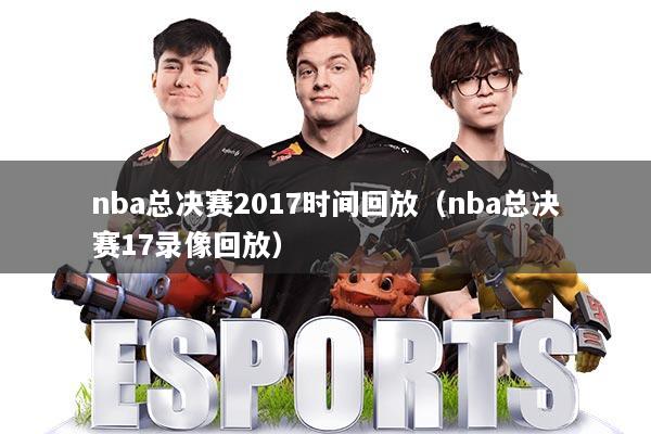 nba总决赛2017时间回放（nba总决赛17录像回放）